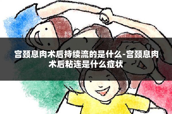 宫颈息肉术后持续流的是什么-宫颈息肉术后粘连是什么症状