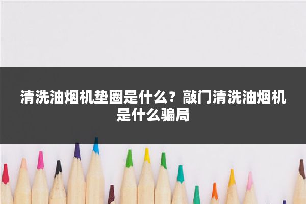 清洗油烟机垫圈是什么？敲门清洗油烟机是什么骗局