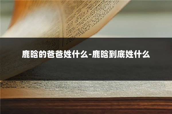 鹿晗的爸爸姓什么-鹿晗到底姓什么