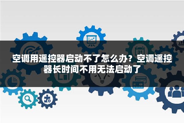 空调用遥控器启动不了怎么办?空调遥控器长时间不用无法启动了