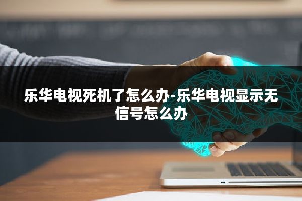 乐华电视死机了怎么办-乐华电视显示无信号怎么办