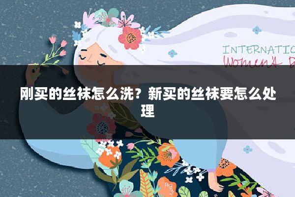 刚买的丝袜怎么洗?新买的丝袜要怎么处理