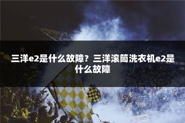 三洋e2是什么故障？三洋滚筒洗衣机e2是什么故障