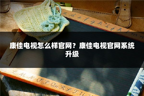 康佳电视怎么样官网？康佳电视官网系统升级