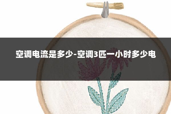 空调电流是多少-空调3匹一小时多少电