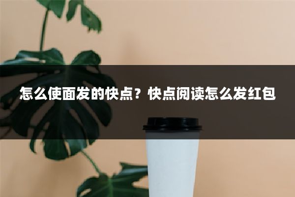 怎么使面发的快点?快点阅读怎么发红包