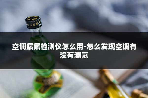 空调漏氟检测仪怎么用-怎么发现空调有没有漏氟