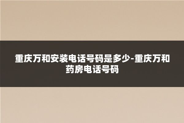 重庆万和安装电话号码是多少-重庆万和药房电话号码