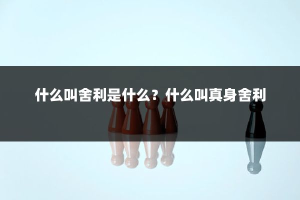 什么叫舍利是什么？什么叫真身舍利