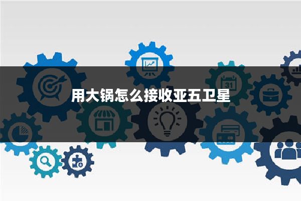 用大锅怎么接收亚五卫星