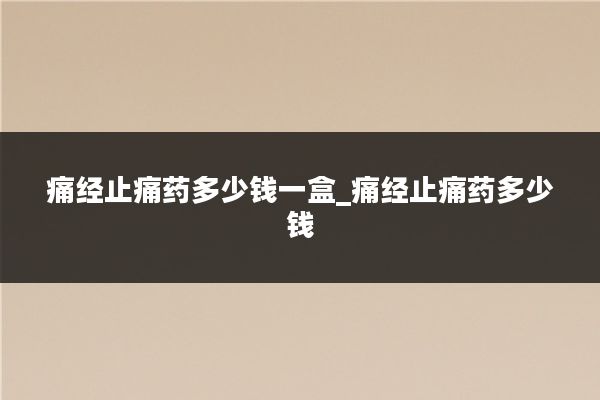 痛经止痛药多少钱一盒_痛经止痛药多少钱