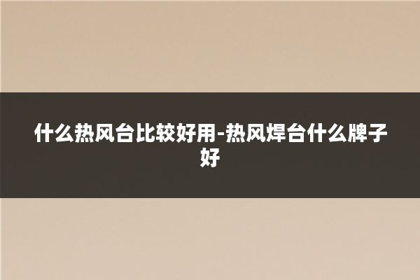 什么热风台比较好用-热风焊台什么牌子好