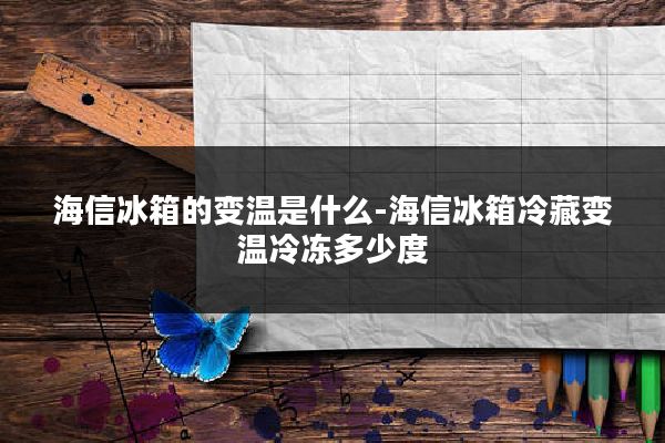 海信冰箱的变温是什么-海信冰箱冷藏变温冷冻多少度