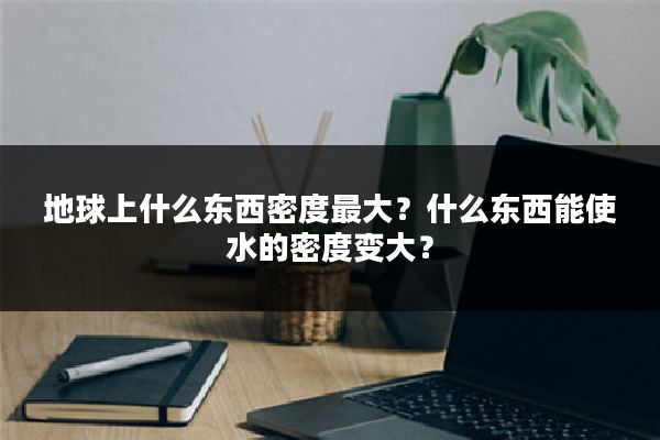 地球上什么东西密度最大?什么东西能使水的密度变大?