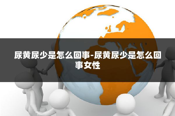 尿黄尿少是怎么回事-尿黄尿少是怎么回事女性