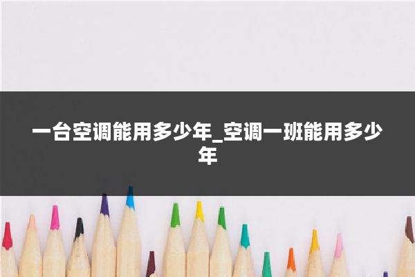 一台空调能用多少年_空调一班能用多少年