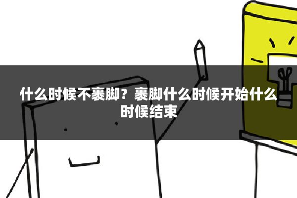 什么时候不裹脚？裹脚什么时候开始什么时候结束