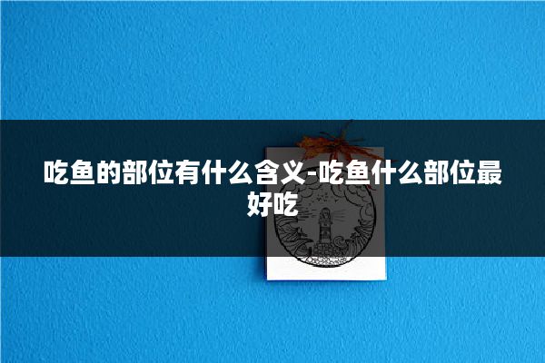 吃鱼的部位有什么含义-吃鱼什么部位最好吃