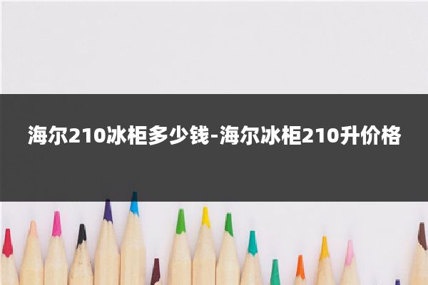 海尔210冰柜多少钱-海尔冰柜210升价格