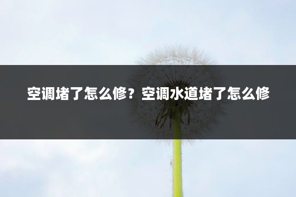 空调堵了怎么修?空调水道堵了怎么修