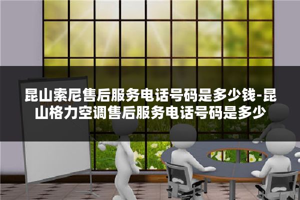昆山索尼售后服务电话号码是多少钱-昆山格力空调售后服务电话号码是多少
