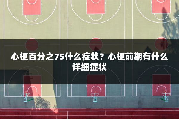 心梗百分之75什么症状？心梗前期有什么详细症状