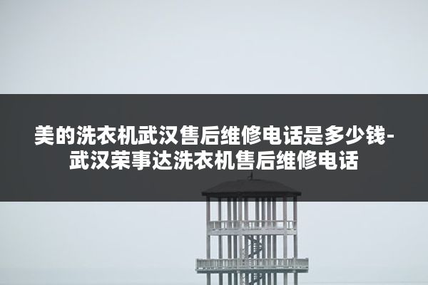 美的洗衣机武汉售后维修电话是多少钱-武汉荣事达洗衣机售后维修电话