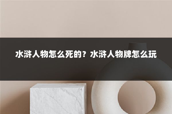 水浒人物怎么死的?水浒人物牌怎么玩