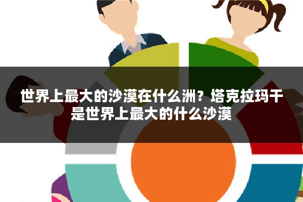 世界上最大的沙漠在什么洲？塔克拉玛干是世界上最大的什么沙漠