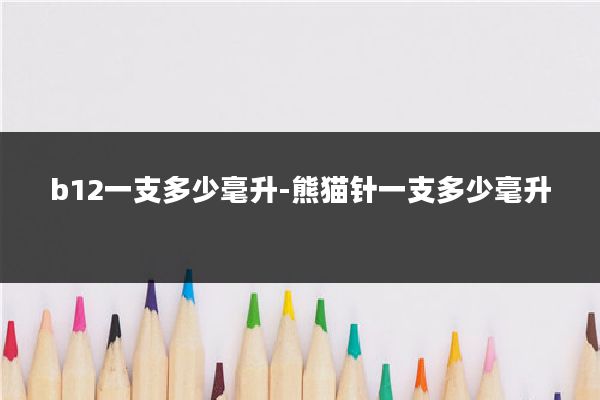 b12一支多少毫升-熊猫针一支多少毫升