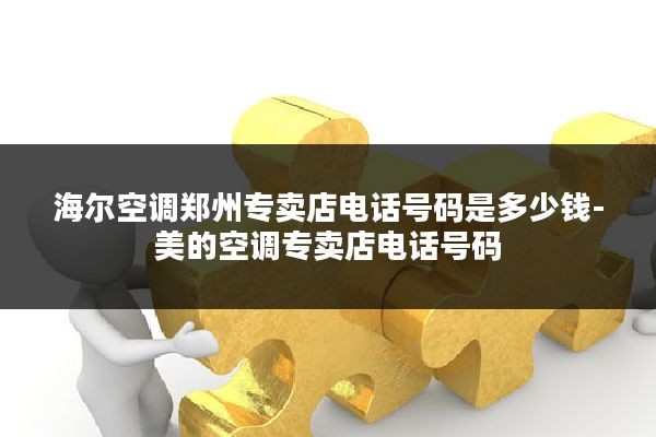 海尔空调郑州专卖店电话号码是多少钱-美的空调专卖店电话号码