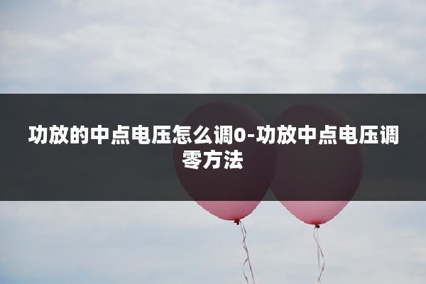 功放的中点电压怎么调0-功放中点电压调零方法