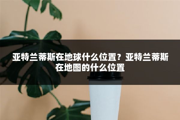 亚特兰蒂斯在地球什么位置？亚特兰蒂斯在地图的什么位置