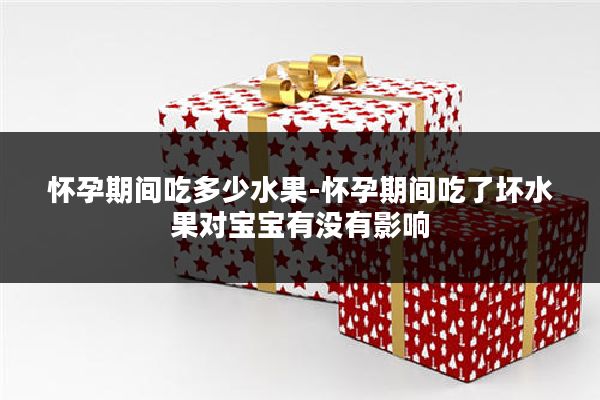 怀孕期间吃多少水果-怀孕期间吃了坏水果对宝宝有没有影响