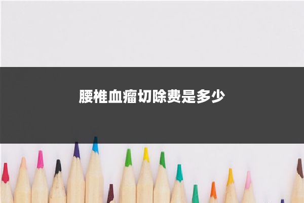 腰椎血瘤切除费是多少