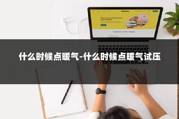 什么时候点暖气-什么时候点暖气试压