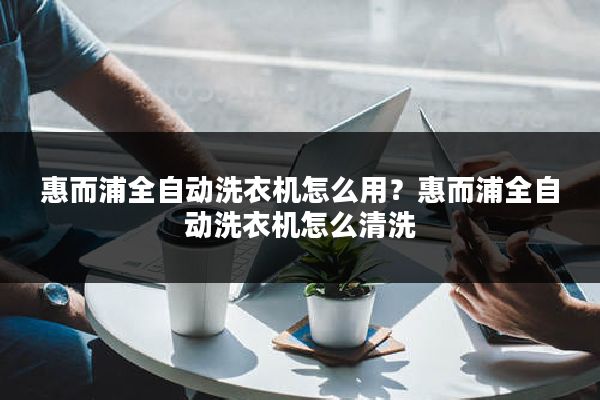 惠而浦全自动洗衣机怎么用?惠而浦全自动洗衣机怎么清洗
