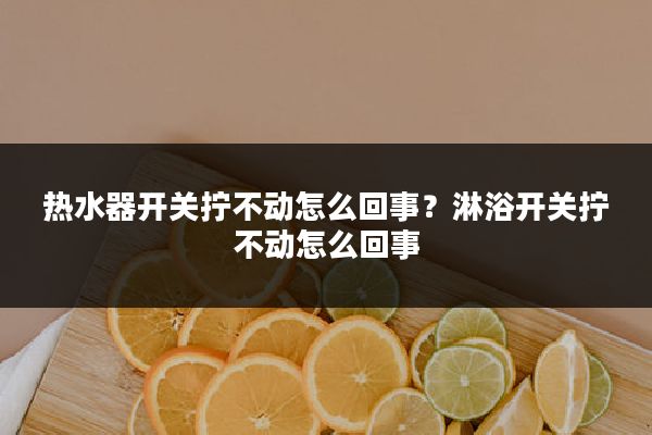 热水器开关拧不动怎么回事?淋浴开关拧不动怎么回事