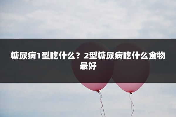 糖尿病1型吃什么?2型糖尿病吃什么食物最好