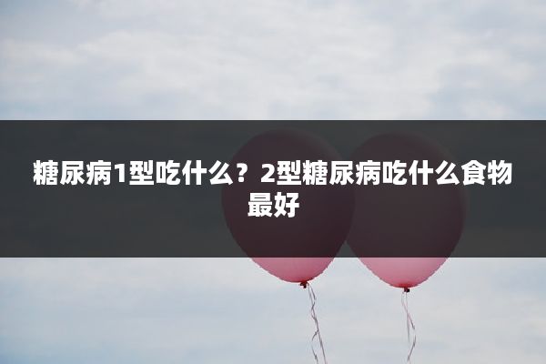 糖尿病1型吃什么？2型糖尿病吃什么食物最好