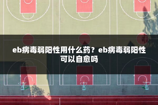 eb病毒弱阳性用什么药？eb病毒弱阳性可以自愈吗