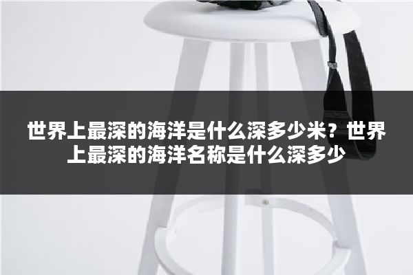 世界上最深的海洋是什么深多少米？世界上最深的海洋名称是什么深多少