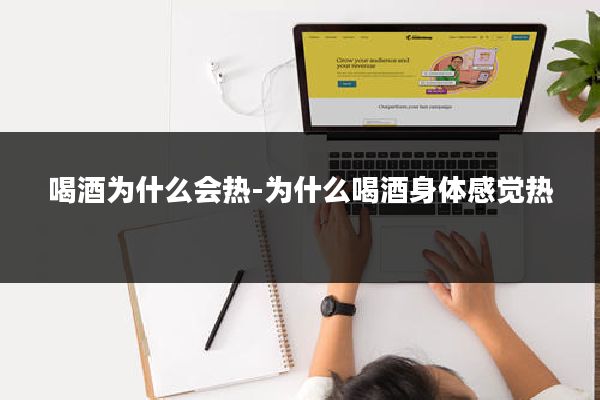 喝酒为什么会热-为什么喝酒身体感觉热