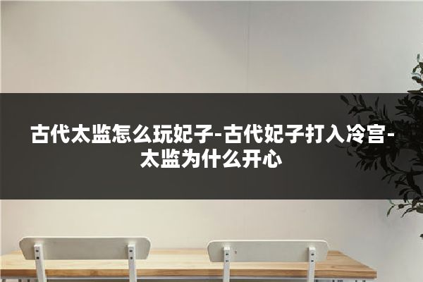 古代太监怎么玩妃子-古代妃子打入冷宫-太监为什么开心