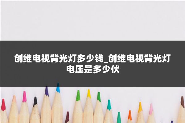 创维电视背光灯多少钱_创维电视背光灯电压是多少伏