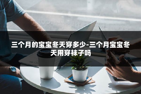 三个月的宝宝冬天穿多少-三个月宝宝冬天用穿袜子吗