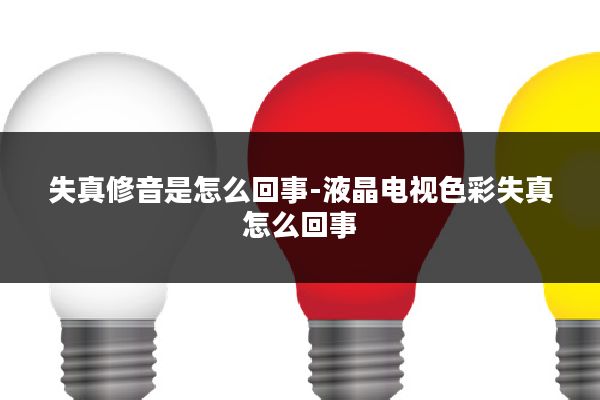失真修音是怎么回事-液晶电视色彩失真怎么回事