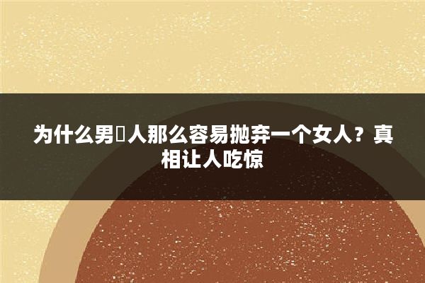 为什么男‬人那么容易抛弃一个女人？真相让人吃惊