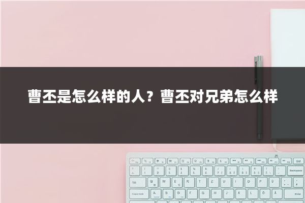 曹丕是怎么样的人?曹丕对兄弟怎么样
