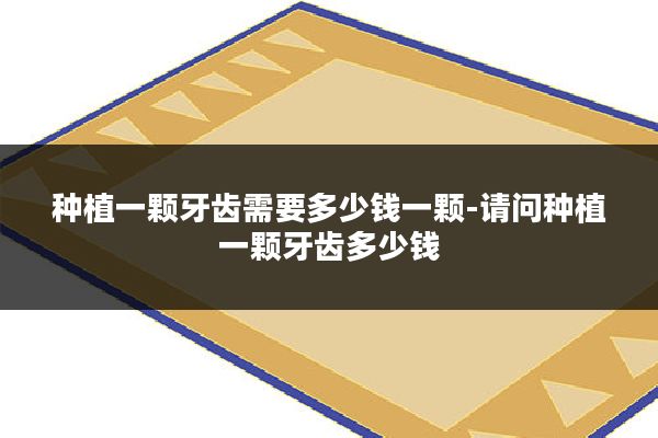 种植一颗牙齿需要多少钱一颗-请问种植一颗牙齿多少钱